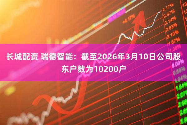 长城配资 瑞德智能：截至2026年3月10日公司股东户数为10200户