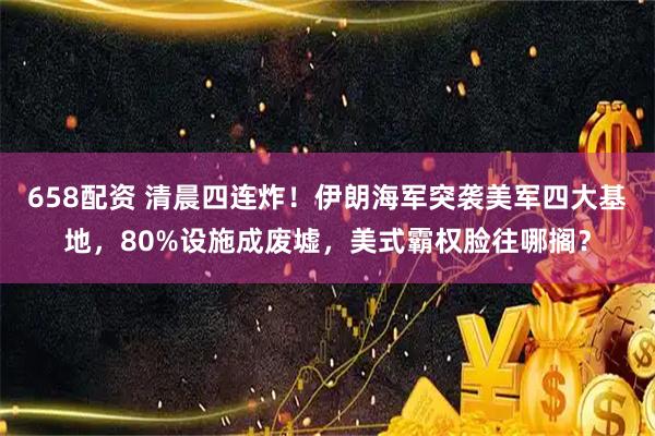 658配资 清晨四连炸！伊朗海军突袭美军四大基地，80%设施成废墟，美式霸权脸往哪搁？