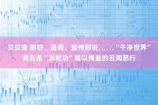 贝贝查 剽窃、造假、宣传邪说……“干净世界”背后是“法轮功”难以掩盖的丑闻恶行