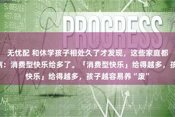 无忧配 和休学孩子相处久了才发现，这些家庭都有一个很大的通病：消费型快乐给多了。「消费型快乐」给得越多，孩子越容易养“废”