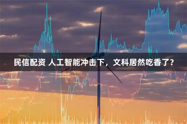 民信配资 人工智能冲击下，文科居然吃香了？