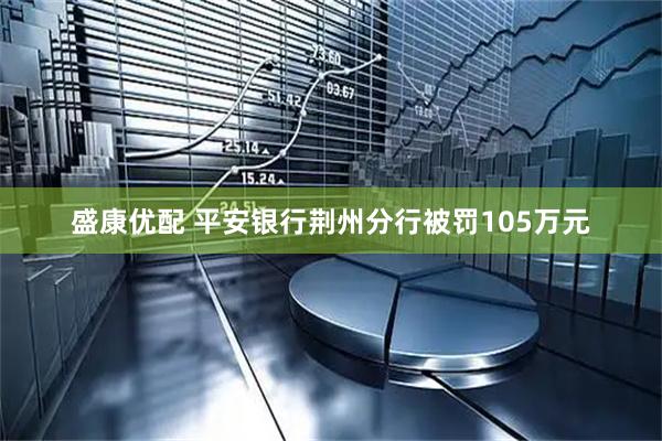 盛康优配 平安银行荆州分行被罚105万元