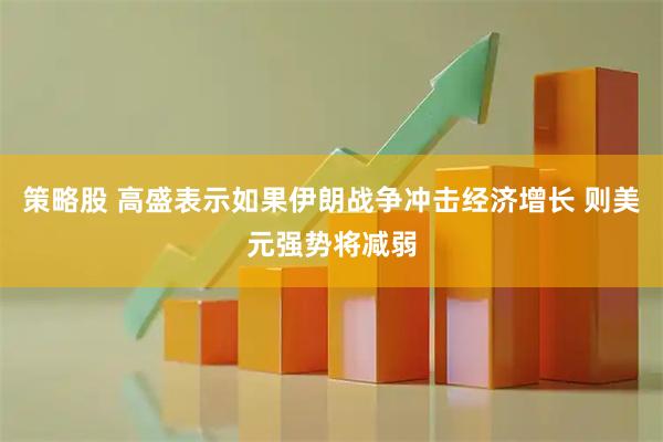 策略股 高盛表示如果伊朗战争冲击经济增长 则美元强势将减弱
