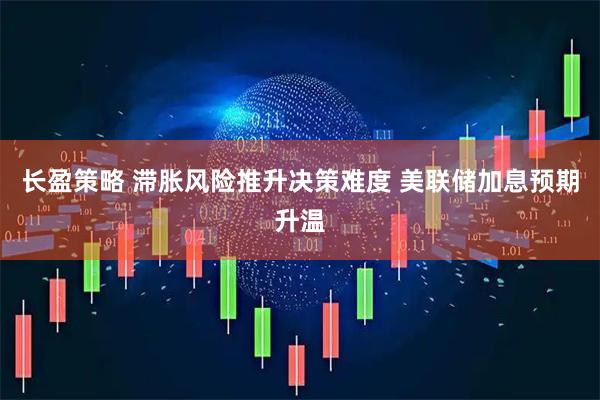 长盈策略 滞胀风险推升决策难度 美联储加息预期升温