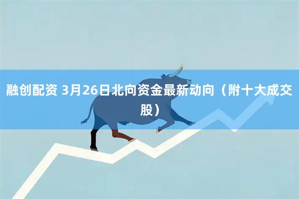 融创配资 3月26日北向资金最新动向（附十大成交股）