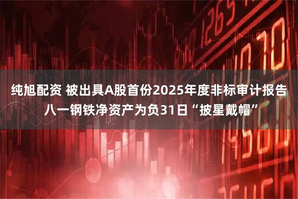 纯旭配资 被出具A股首份2025年度非标审计报告 八一钢铁净资产为负31日“披星戴帽”