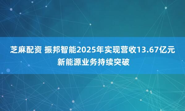 芝麻配资 振邦智能2025年实现营收13.67亿元 新能源业务持续突破