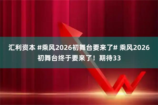 汇利资本 #乘风2026初舞台要来了# 乘风2026初舞台终于要来了！期待33