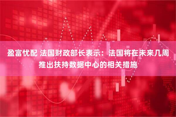 盈富忧配 法国财政部长表示：法国将在未来几周推出扶持数据中心的相关措施
