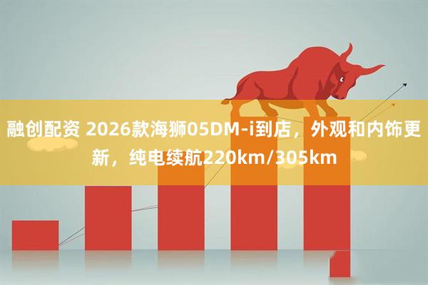 融创配资 2026款海狮05DM-i到店，外观和内饰更新，纯电续航220km/305km