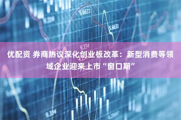 优配资 券商热议深化创业板改革：新型消费等领域企业迎来上市“窗口期”