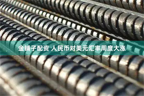 金铺子配资 人民币对美元汇率周度大涨