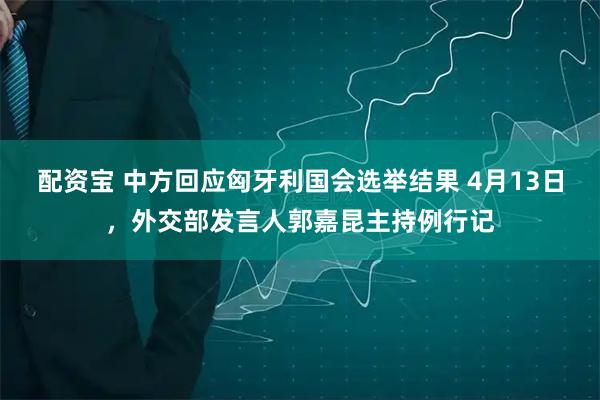 配资宝 中方回应匈牙利国会选举结果 4月13日，外交部发言人郭嘉昆主持例行记