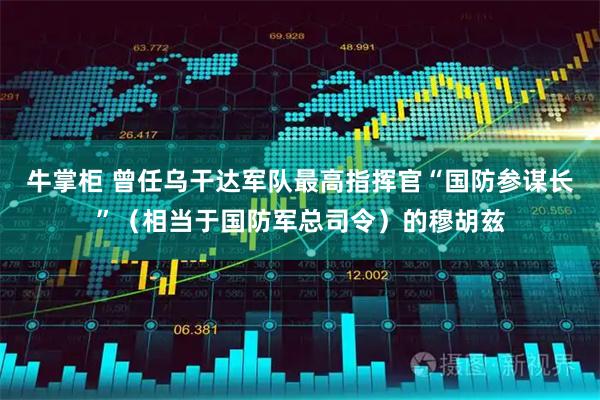 牛掌柜 曾任乌干达军队最高指挥官“国防参谋长”（相当于国防军总司令）的穆胡兹
