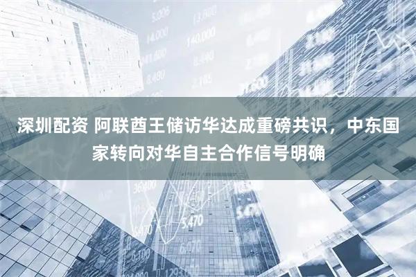深圳配资 阿联酋王储访华达成重磅共识，中东国家转向对华自主合作信号明确