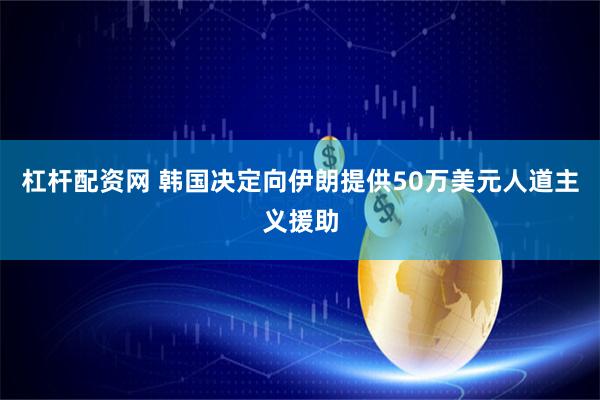 杠杆配资网 韩国决定向伊朗提供50万美元人道主义援助