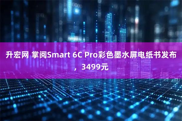 升宏网 掌阅Smart 6C Pro彩色墨水屏电纸书发布，3499元