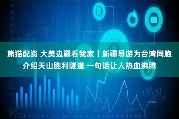 熊猫配资 大美边疆看我家丨新疆导游为台湾同胞介绍天山胜利隧道 一句话让人热血沸腾