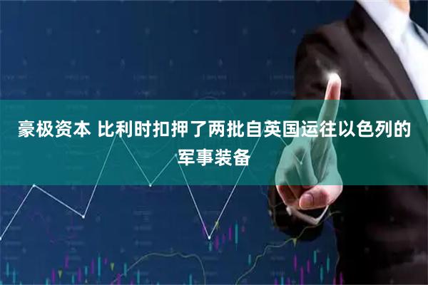 豪极资本 比利时扣押了两批自英国运往以色列的军事装备