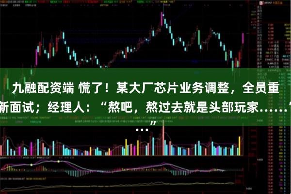 九融配资端 慌了！某大厂芯片业务调整，全员重新面试；经理人：“熬吧，熬过去就是头部玩家……”