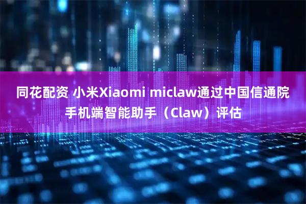 同花配资 小米Xiaomi miclaw通过中国信通院手机端智能助手（Claw）评估