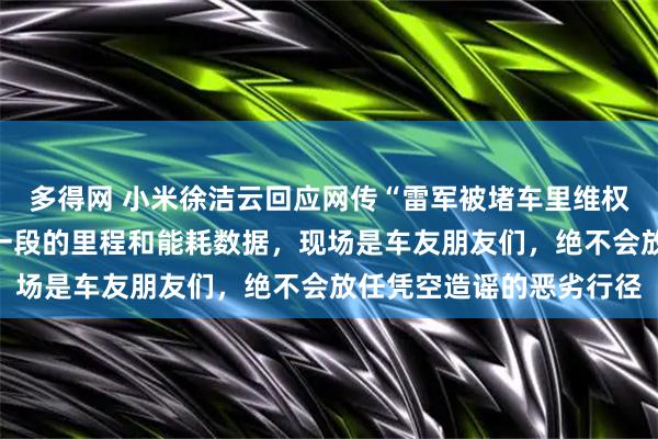 多得网 小米徐洁云回应网传“雷军被堵车里维权”：雷军在车里记录上一段的里程和能耗数据，现场是车友朋友们，绝不会放任凭空造谣的恶劣行径