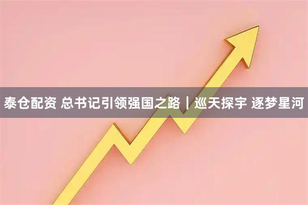 泰仓配资 总书记引领强国之路｜巡天探宇 逐梦星河