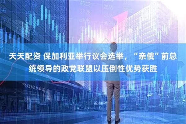 天天配资 保加利亚举行议会选举，“亲俄”前总统领导的政党联盟以压倒性优势获胜