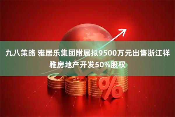 九八策略 雅居乐集团附属拟9500万元出售浙江祥雅房地产开发50%股权