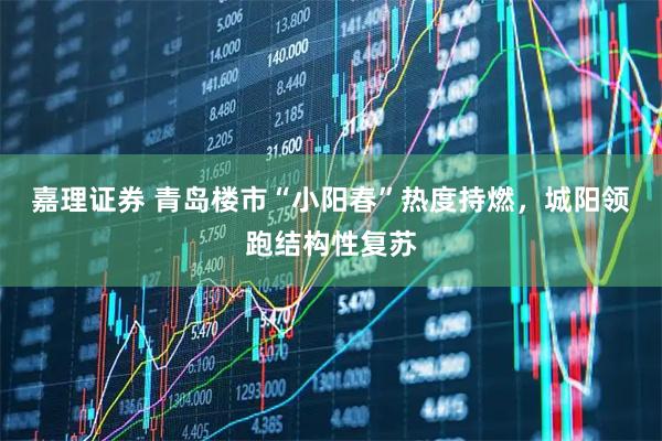 嘉理证券 青岛楼市“小阳春”热度持燃，城阳领跑结构性复苏