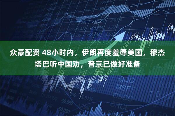 众豪配资 48小时内，伊朗再度羞辱美国，穆杰塔巴听中国劝，普京已做好准备