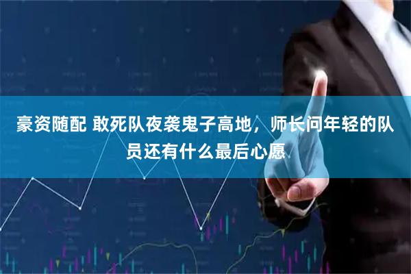 豪资随配 敢死队夜袭鬼子高地，师长问年轻的队员还有什么最后心愿