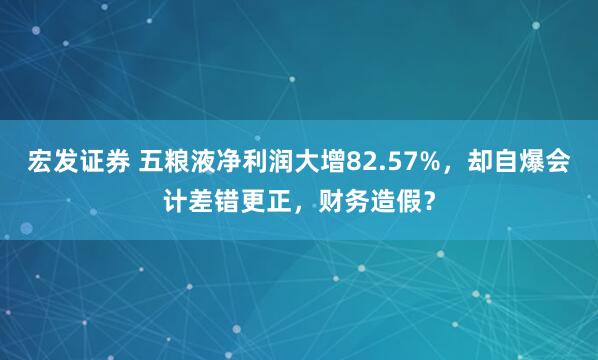 宏发证券 五粮液净利润大增82.57%，却自爆会计差错更正，财务造假？