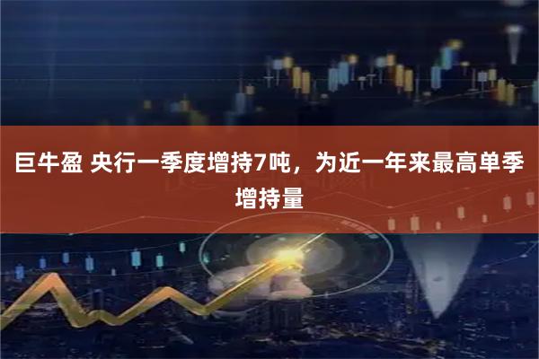 巨牛盈 央行一季度增持7吨，为近一年来最高单季增持量