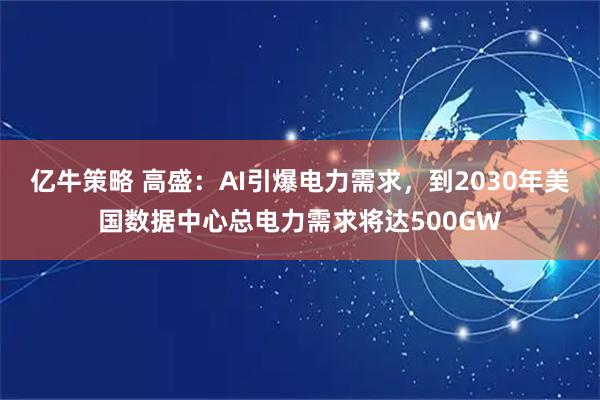 亿牛策略 高盛：AI引爆电力需求，到2030年美国数据中心总电力需求将达500GW