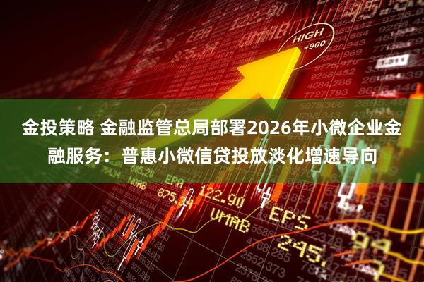 金投策略 金融监管总局部署2026年小微企业金融服务：普惠小微信贷投放淡化增速导向