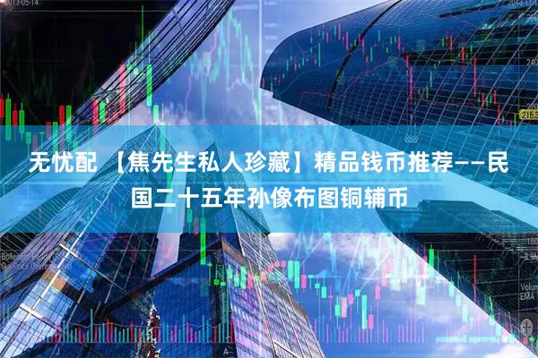 无忧配 【焦先生私人珍藏】精品钱币推荐——民国二十五年孙像布图铜辅币