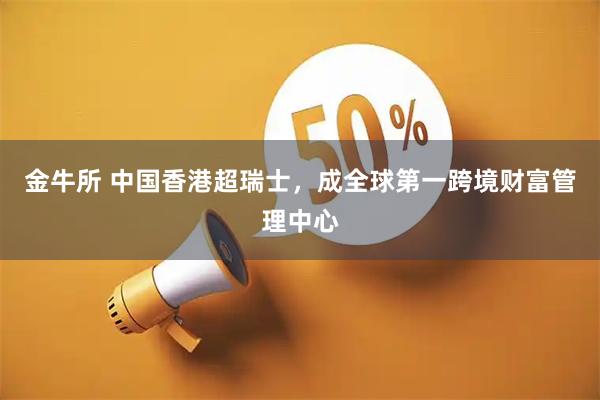 金牛所 中国香港超瑞士，成全球第一跨境财富管理中心