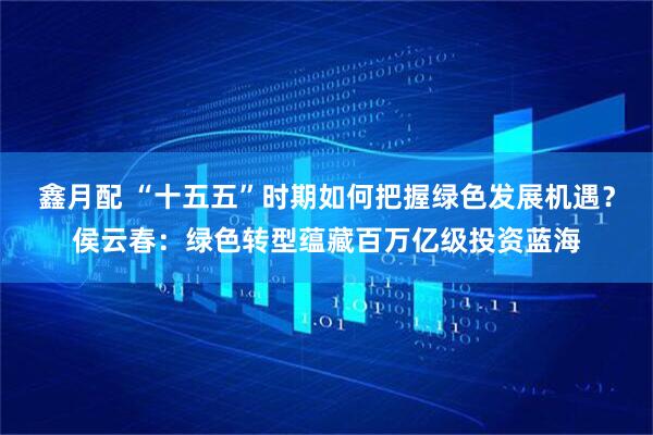 鑫月配 “十五五”时期如何把握绿色发展机遇？侯云春：绿色转型蕴藏百万亿级投资蓝海