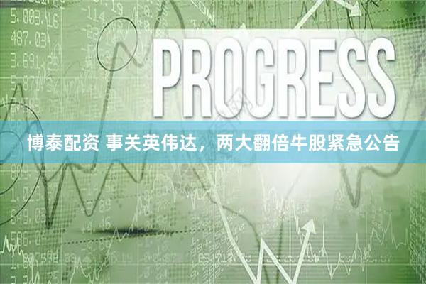 博泰配资 事关英伟达，两大翻倍牛股紧急公告