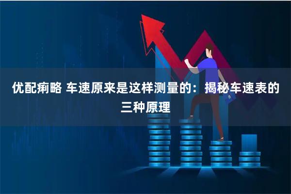 优配痢略 车速原来是这样测量的：揭秘车速表的三种原理