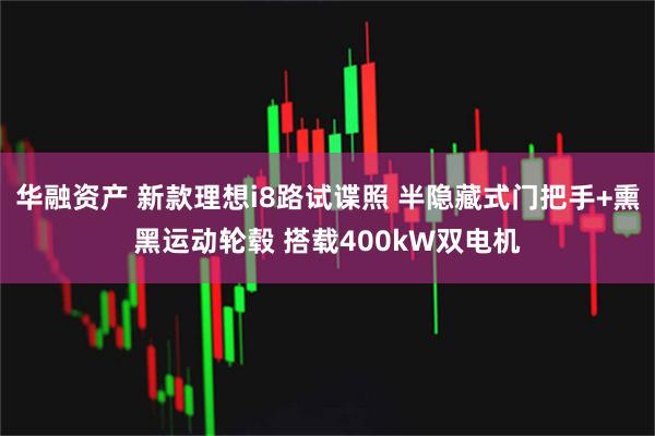 华融资产 新款理想i8路试谍照 半隐藏式门把手+熏黑运动轮毂 搭载400kW双电机