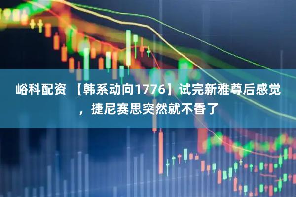 峪科配资 【韩系动向1776】试完新雅尊后感觉，捷尼赛思突然就不香了