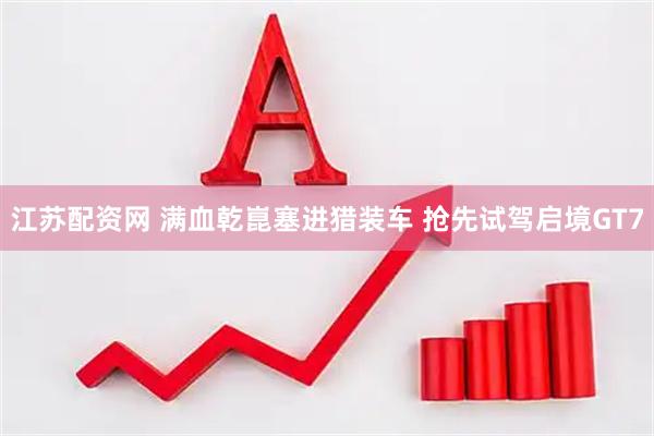 江苏配资网 满血乾崑塞进猎装车 抢先试驾启境GT7