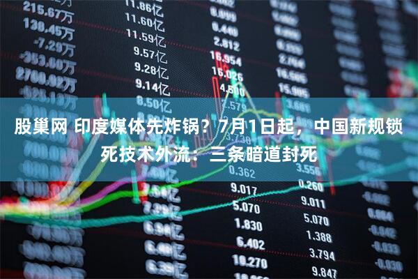 股巢网 印度媒体先炸锅？7月1日起，中国新规锁死技术外流：三条暗道封死