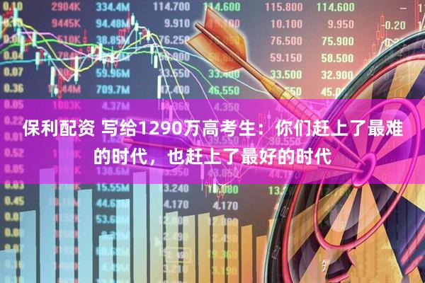 保利配资 写给1290万高考生：你们赶上了最难的时代，也赶上了最好的时代
