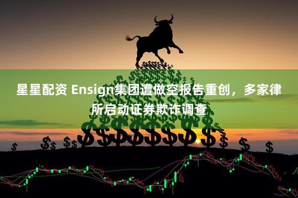 星星配资 Ensign集团遭做空报告重创，多家律所启动证券欺诈调查