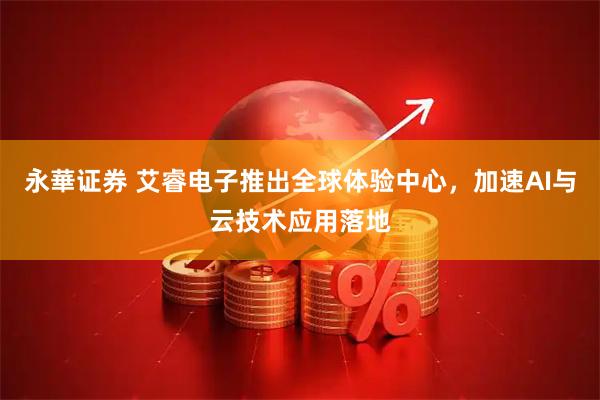 永華证券 艾睿电子推出全球体验中心，加速AI与云技术应用落地