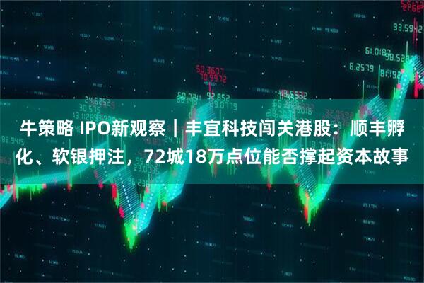 牛策略 IPO新观察｜丰宜科技闯关港股：顺丰孵化、软银押注，72城18万点位能否撑起资本故事