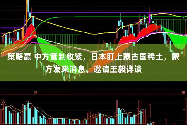 策略赢 中方管制收紧，日本盯上蒙古国稀土，蒙方发来消息，邀请王毅详谈